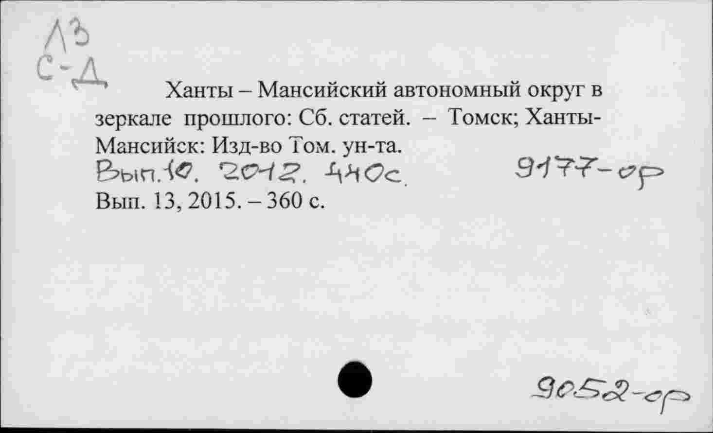 ﻿Ханты - Мансийский автономный округ в зеркале прошлого: Сб. статей. - Томск; Ханты-
Мансийск: Изд-во Том. ун-та.
Ьып.-te. ViCc
Вып. 13, 2015. - 360 с.
